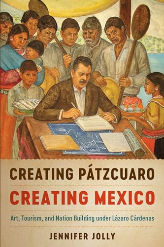 Creating Pátzcuaro, Creating Mexico: Art, Tourism, and Nation Building under Lázaro Cárdenas (Joe R. and Teresa Long Series in Latin American and Latino Art and Culture)