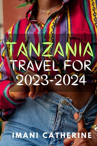 TANZANIA TRAVEL FOR 2023-2024: Updated Pocket Guide to Explore East Africa| Discover the History, Traditions, Culture, Natural Wonders, Wildlife, and Adventure Activities of Tanzania