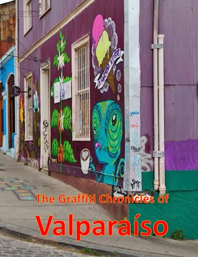 The Graffiti Chronicles of Valparaíso: A Visual Exploration of Valparaíso, Chile, A Visual Journey through Extraordinary Landscapes – A Photography … Take Your Breath Away, Tourism Guide Book)